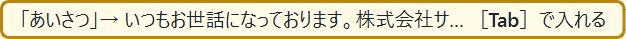 登録語「あいさつ」を打つと出る札。「いつもお世話になっております。株式会社サ…［Tab］で入れる」